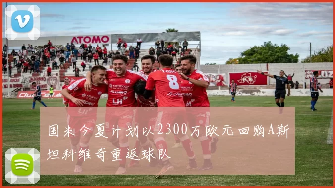国米今夏计划以2300万欧元回购A斯坦科维奇重返球队