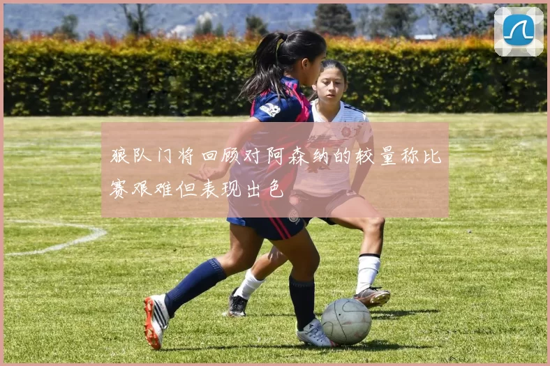 狼队门将回顾对阿森纳的较量称比赛艰难但表现出色