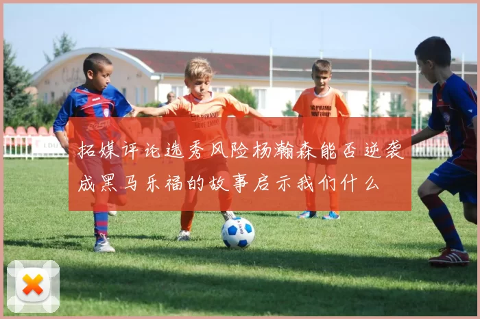 拓媒评论选秀风险杨瀚森能否逆袭成黑马乐福的故事启示我们什么