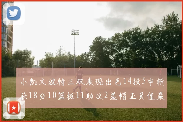 小凯文波特三双表现出色14投5中斩获18分10篮板11助攻2盖帽正负值最高