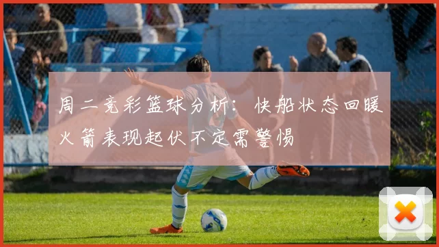 周二竞彩篮球分析：快船状态回暖火箭表现起伏不定需警惕