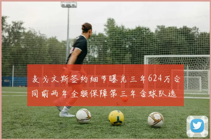麦戈文斯签约细节曝光三年624万合同前两年全额保障第三年含球队选项