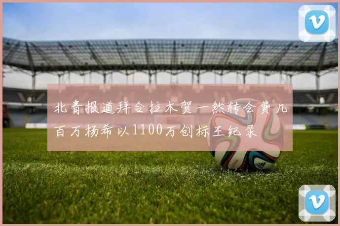 北青报道拜合拉木贺一然转会费几百万杨希以1100万创标王纪录