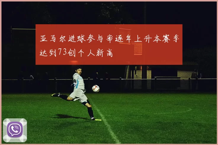 亚马尔进球参与率逐年上升本赛季达到73创个人新高