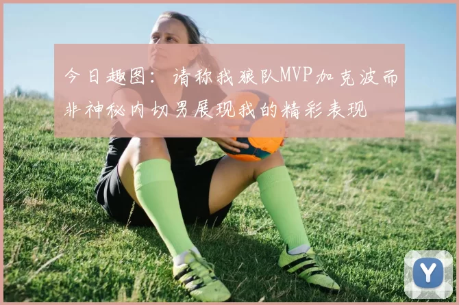 今日趣图：请称我狼队MVP加克波而非神秘内切男展现我的精彩表现