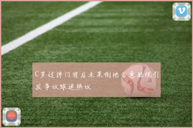 C罗过掉门将后未果倒地示意犯规引发争议球迷热议