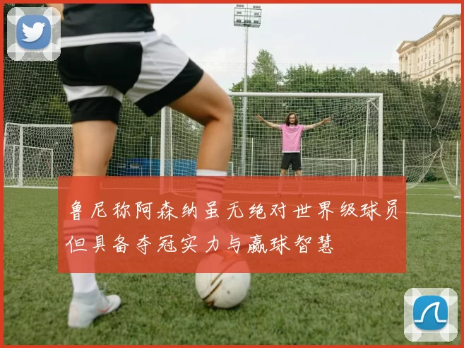 鲁尼称阿森纳虽无绝对世界级球员但具备夺冠实力与赢球智慧