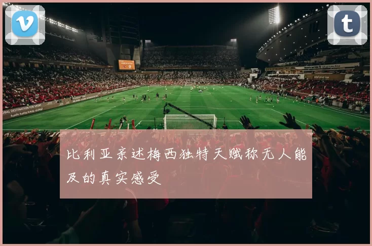 比利亚亲述梅西独特天赋称无人能及的真实感受