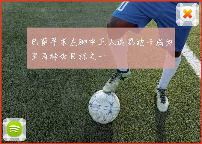 巴萨寻求左脚中卫人选恩迪卡成为罗马转会目标之一