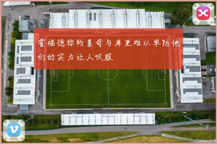 霍福德称约基奇与库里难以单防他们的实力让人叹服
