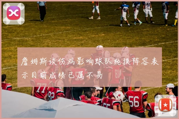 詹姆斯谈伤病影响球队轮换阵容表示目前成绩已属不易