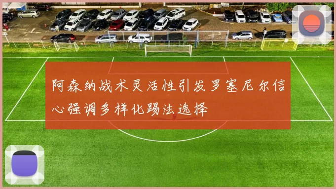 阿森纳战术灵活性引发罗塞尼尔信心强调多样化踢法选择