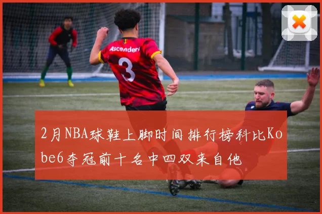 2月NBA球鞋上脚时间排行榜科比Kobe6夺冠前十名中四双来自他