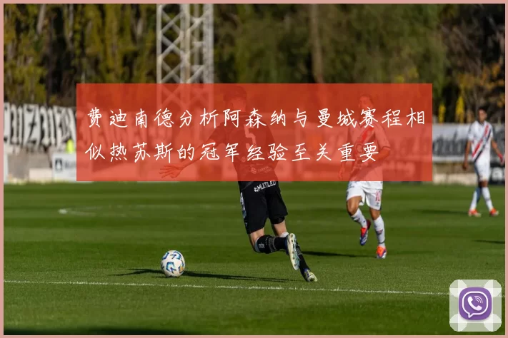 费迪南德分析阿森纳与曼城赛程相似热苏斯的冠军经验至关重要