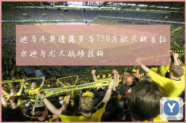 迪马济奥透露罗马750万欧买断吉拉尔迪与尤文战绩挂钩
