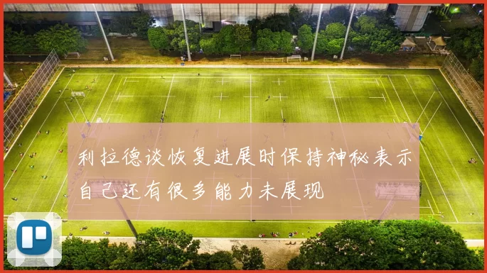 利拉德谈恢复进展时保持神秘表示自己还有很多能力未展现