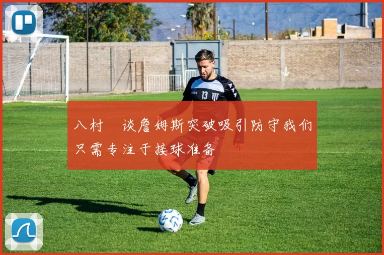 八村塁谈詹姆斯突破吸引防守我们只需专注于接球准备