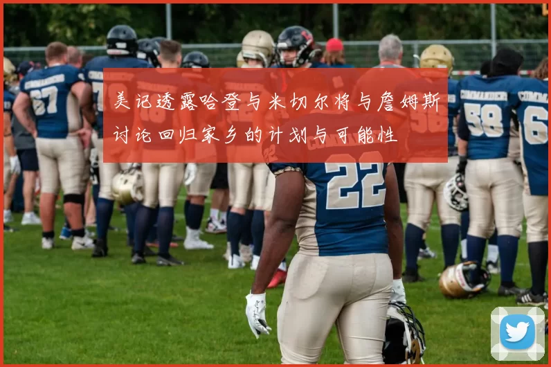美记透露哈登与米切尔将与詹姆斯讨论回归家乡的计划与可能性