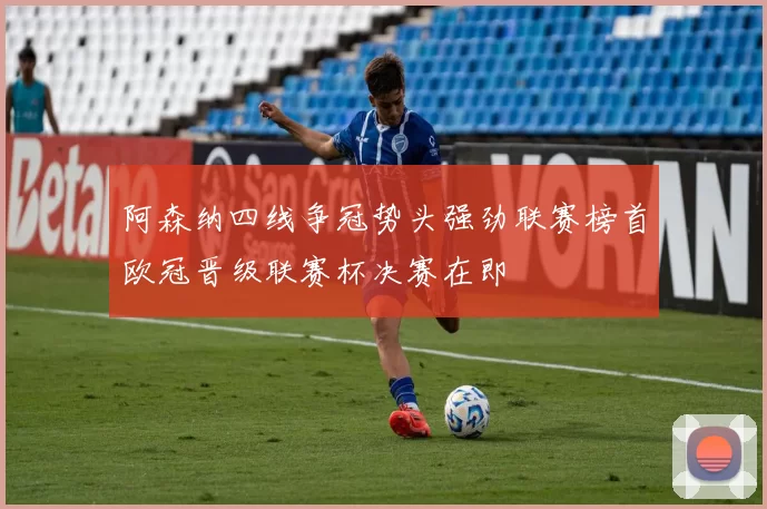 阿森纳四线争冠势头强劲联赛榜首欧冠晋级联赛杯决赛在即