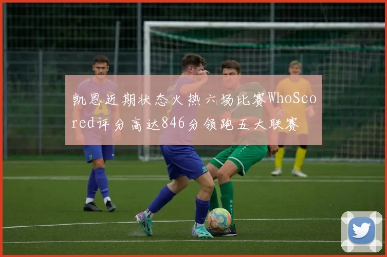 凯恩近期状态火热六场比赛WhoScored评分高达846分领跑五大联赛