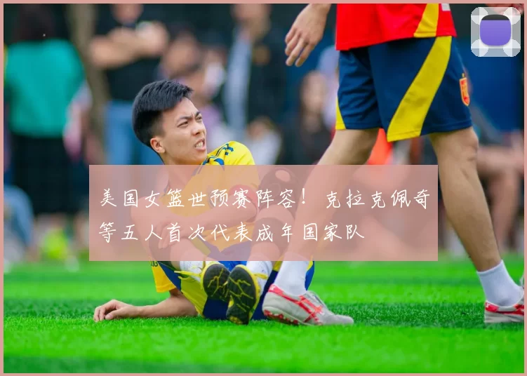 美国女篮世预赛阵容！克拉克佩奇等五人首次代表成年国家队