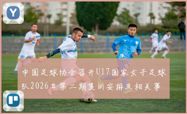中国足球协会召开U17国家女子足球队2026年第二期集训安排及相关事项通知