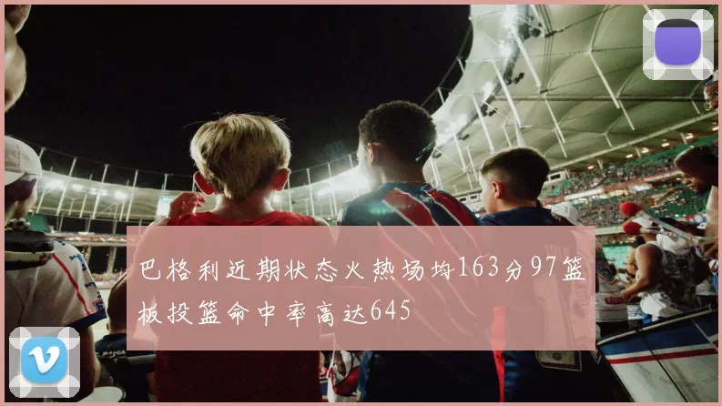 巴格利近期状态火热场均163分97篮板投篮命中率高达645