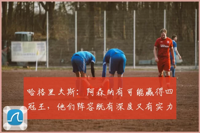 哈格里夫斯：阿森纳有可能赢得四冠王，他们阵容既有深度又有实力