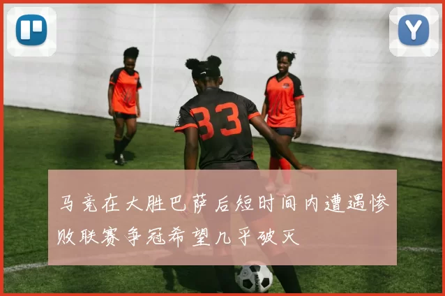 马竞在大胜巴萨后短时间内遭遇惨败联赛争冠希望几乎破灭