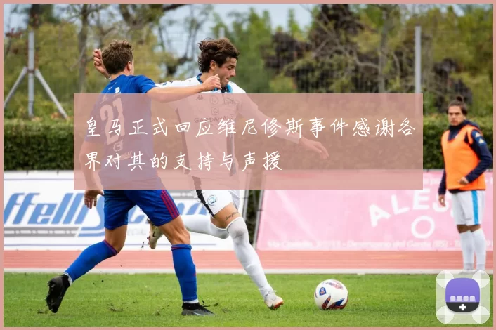 皇马正式回应维尼修斯事件感谢各界对其的支持与声援