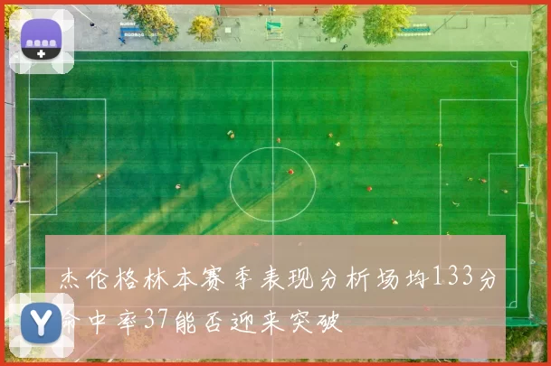 杰伦格林本赛季表现分析场均133分命中率37能否迎来突破