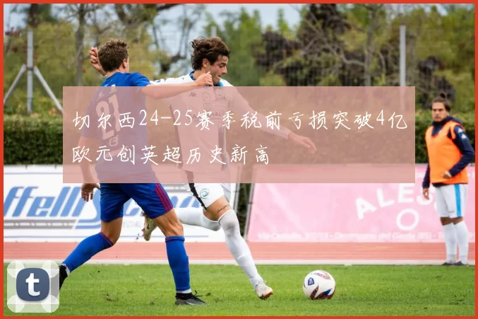切尔西24-25赛季税前亏损突破4亿欧元创英超历史新高
